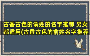 古香古色的俞姓的名字推荐 男女都适用(古香古色的俞姓名字推荐，男女皆可，值得珍藏！)